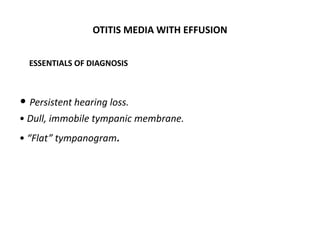 OTITIS MEDIA WITH EFFUSION
ESSENTIALS OF DIAGNOSIS
• Persistent hearing loss.
• Dull, immobile tympanic membrane.
• “Flat” tympanogram.
 