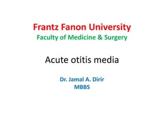 Frantz Fanon University
Faculty of Medicine & Surgery
Acute otitis media
Dr. Jamal A. Dirir
MBBS
 