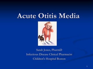 1
Acute Otitis Media
Sarah Jones, PharmD
Infectious Disease Clinical Pharmacist
Children's Hospital Boston
 