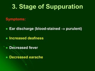 3. Stage of Suppuration
Symptoms:
 Ear discharge (blood-stained  purulent)
 Increased deafness
 Decreased fever
 Decreased earache
 