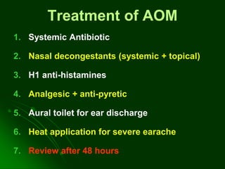 Treatment of AOM
1. Systemic Antibiotic
2. Nasal decongestants (systemic + topical)
3. H1 anti-histamines
4. Analgesic + anti-pyretic
5. Aural toilet for ear discharge
6. Heat application for severe earache
7. Review after 48 hours
 