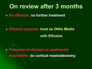 On review after 3 months
 No effusion: no further treatment
 Effusion persists: treat as Otitis Media
with Effusion
 Presence of abscess or coalescent
mastoiditis: do cortical mastoidectomy
 