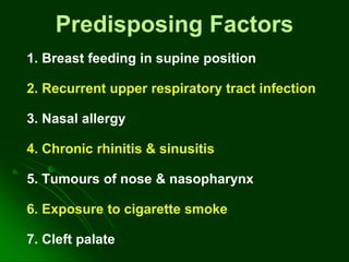 Predisposing Factors
1. Breast feeding in supine position
2. Recurrent upper respiratory tract infection
3. Nasal allergy
4. Chronic rhinitis & sinusitis
5. Tumours of nose & nasopharynx
6. Exposure to cigarette smoke
7. Cleft palate
 
