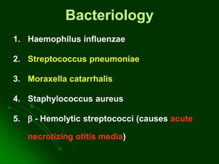 Bacteriology
1. Haemophilus influenzae
2. Streptococcus pneumoniae
3. Moraxella catarrhalis
4. Staphylococcus aureus
5.  - Hemolytic streptococci (causes acute
necrotizing otitis media)
 