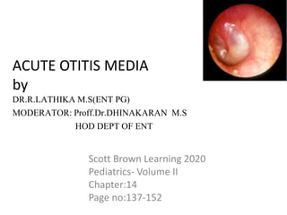 ACUTE OTITIS MEDIA
by
DR.R.LATHIKA M.S(ENT PG)
MODERATOR: Proff.Dr.DHINAKARAN M.S
HOD DEPT OF ENT
Scott Brown Learning 2020
Pediatrics- Volume II
Chapter:14
Page no:137-152
 