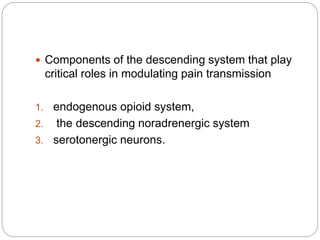  Components of the descending system that play
critical roles in modulating pain transmission
1. endogenous opioid system,
2. the descending noradrenergic system
3. serotonergic neurons.
 