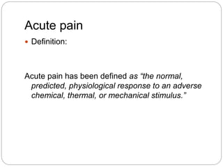 Acute pain
 Definition:
Acute pain has been defined as “the normal,
predicted, physiological response to an adverse
chemical, thermal, or mechanical stimulus.”
 