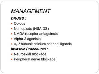 MANAGEMENT
DRUGS :
 Opiods
 Non opiods (NSAIDS)
 NMDA receptor antagoinsts
 Alpha-2 agonists
 α2-δ subunit calcium channel ligands
Invasive Procedures :
 Neuroaxial blockade
 Peripheral nerve blockade
 
