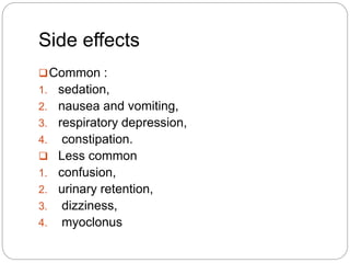 Side effects
Common :
1. sedation,
2. nausea and vomiting,
3. respiratory depression,
4. constipation.
 Less common
1. confusion,
2. urinary retention,
3. dizziness,
4. myoclonus
 