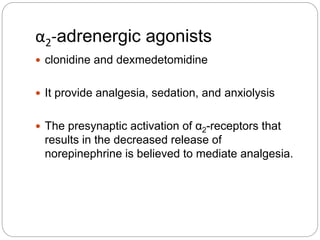 α2-adrenergic agonists
 clonidine and dexmedetomidine
 It provide analgesia, sedation, and anxiolysis
 The presynaptic activation of α2-receptors that
results in the decreased release of
norepinephrine is believed to mediate analgesia.
 