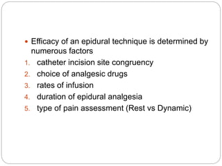  Efficacy of an epidural technique is determined by
numerous factors
1. catheter incision site congruency
2. choice of analgesic drugs
3. rates of infusion
4. duration of epidural analgesia
5. type of pain assessment (Rest vs Dynamic)
 