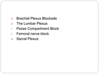  Brachial Plexus Blockade
 The Lumbar Plexus
• Psoas Compartment Block
• Femoral nerve block
 Sacral Plexus
 