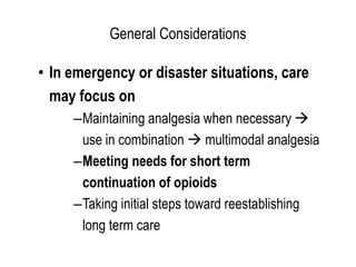 General Considerations
• In emergency or disaster situations, care
may focus on
–Maintaining analgesia when necessary 
use in combination  multimodal analgesia
–Meeting needs for short term
continuation of opioids
–Taking initial steps toward reestablishing
long term care
 