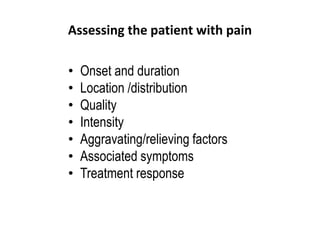 Assessing the patient with pain
• Onset and duration
• Location /distribution
• Quality
• Intensity
• Aggravating/relieving factors
• Associated symptoms
• Treatment response
 