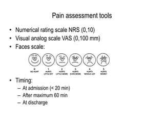 Pain assessment tools
• Numerical rating scale NRS (0,10)
• Visual analog scale VAS (0,100 mm)
• Faces scale:
• Timing:
– At admission (< 20 min)
– After maximum 60 min
– At discharge
 