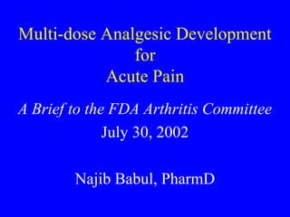 Multi-dose Analgesic Development
for
Acute Pain
A Brief to the FDA Arthritis Committee
July 30, 2002
Najib Babul, PharmD
 