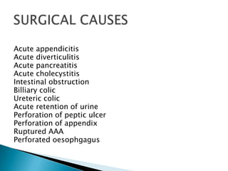 Acute appendicitis
Acute diverticulitis
Acute pancreatitis
Acute cholecystitis
Intestinal obstruction
Billiary colic
Ureteric colic
Acute retention of urine
Perforation of peptic ulcer
Perforation of appendix
Ruptured AAA
Perforated oesophgagus

 