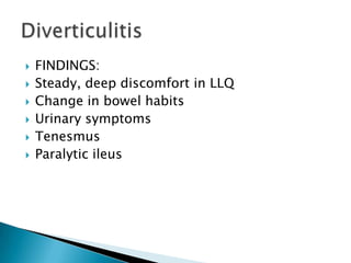 







FINDINGS:
Steady, deep discomfort in LLQ
Change in bowel habits
Urinary symptoms
Tenesmus
Paralytic ileus

 