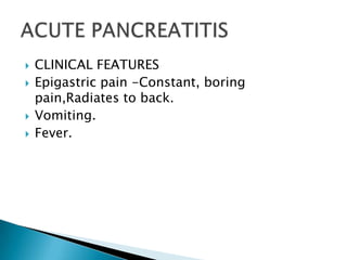 





CLINICAL FEATURES
Epigastric pain -Constant, boring
pain,Radiates to back.
Vomiting.
Fever.

 