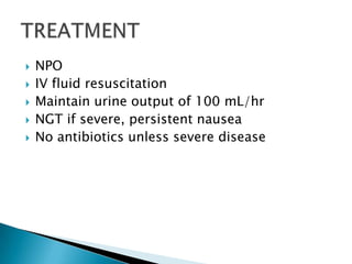 





NPO
IV fluid resuscitation
Maintain urine output of 100 mL/hr
NGT if severe, persistent nausea
No antibiotics unless severe disease

 