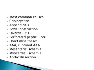 












Most common causes:
Cholecystitis
Appendicitis
Bowel obstruction
Diverticulitis
Perforated peptic ulcer
Don’t miss these:
AAA, ruptured AAA
Mesenteric ischemia
Myocardial ischemia
Aortic dissection

 