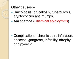 Other causes –
 Sarcoidosis, brucellosis, tuberculosis,
cryptococcus and mumps.
 Amiodarone (Chemical epididymitis)
 Complications- chronic pain, infarction,
abscess, gangrene, infertility, atrophy
and pyocele.
 