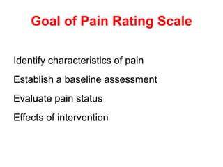 Goal of Pain Rating Scale
Identify characteristics of pain
Establish a baseline assessment
Evaluate pain status
Effects of intervention
 