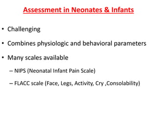Assessment in Neonates & Infants
• Challenging
• Combines physiologic and behavioral parameters
• Many scales available
– NIPS (Neonatal Infant Pain Scale)
– FLACC scale (Face, Legs, Activity, Cry ,Consolability)
 