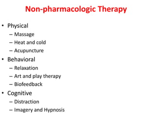 Non-pharmacologic Therapy
• Physical
– Massage
– Heat and cold
– Acupuncture
• Behavioral
– Relaxation
– Art and play therapy
– Biofeedback
• Cognitive
– Distraction
– Imagery and Hypnosis
 