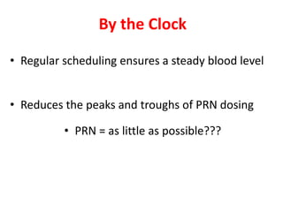 By the Clock
• Regular scheduling ensures a steady blood level
• Reduces the peaks and troughs of PRN dosing
• PRN = as little as possible???
 