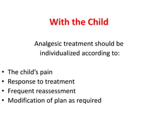 With the Child
Analgesic treatment should be
individualized according to:
• The child’s pain
• Response to treatment
• Frequent reassessment
• Modification of plan as required
 