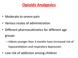 Opioids Analgesics
• Moderate to severe pain
• Various routes of administration
• Different pharmacokinetics for different age
groups
– Infants younger than 3 months have increased risk of
hypoventilation and respiratory depression
• Low risk of addiction among children
 