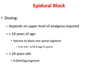 Epidural Block
• Dosing:
– Depends on upper level of analgesia required
– > 10 years of age:
• Volume to block one spinal segment
– V (in ml) = 1/10 X (age in years)
– < 10 years old:
• 0.04ml/kg/segment
 
