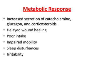 Metabolic Response
• Increased secretion of catecholamine,
glucagon, and corticosteroids.
• Delayed wound healing
• Poor intake
• Impaired mobility
• Sleep disturbances
• Irritability
 