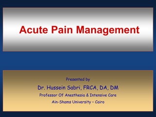 Acute Pain Management
Presented by
Dr. Hussein Sabri, FRCA, DA, DM
Professor Of Anesthesia & Intensive Care
Ain-Shams University – Cairo
 