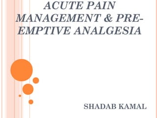ACUTE PAIN
MANAGEMENT & PRE-
EMPTIVE ANALGESIA
SHADAB KAMAL
 
