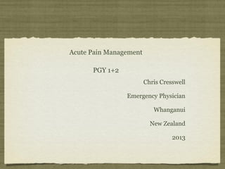 Chris Cresswell
Emergency Physician
Whanganui
New Zealand
2013
Acute Pain Management
PGY 1+2
 