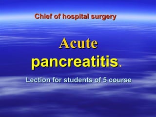 Chief of hospital surgery   Lection for students of 5 course Acute   p ancreatitis .   
