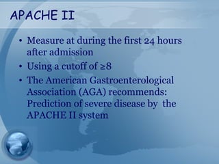 APACHE II
• Measure at during the first 24 hours
after admission
• Using a cutoff of ≥8
• The American Gastroenterological
Association (AGA) recommends:
Prediction of severe disease by the
APACHE II system
 