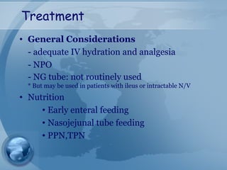 Treatment
• General Considerations
- adequate IV hydration and analgesia
- NPO
- NG tube: not routinely used
* But may be used in patients with ileus or intractable N/V
• Nutrition
• Early enteral feeding
• Nasojejunal tube feeding
• PPN,TPN
 