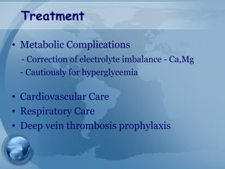 Treatment
• Metabolic Complications
- Correction of electrolyte imbalance - Ca,Mg
- Cautiously for hyperglycemia
• Cardiovascular Care
• Respiratory Care
• Deep vein thrombosis prophylaxis
 