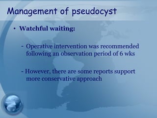 Management of pseudocyst
• Watchful waiting:
- Operative intervention was recommended
following an observation period of 6 wks
- However, there are some reports support
more conservative approach
 