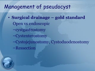 Management of pseudocyst
• Surgical drainage – gold standard
Open vs endoscopic
–cystgastrostomy
–Cystenterostomy
–Cystojejunostomy, Cystoduodenostomy
–Ressection
 