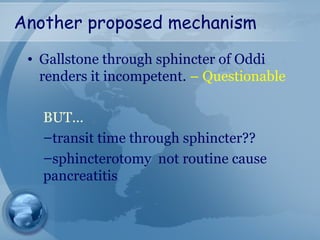 Another proposed mechanism
• Gallstone through sphincter of Oddi
renders it incompetent. – Questionable
BUT…
–transit time through sphincter??
–sphincterotomy not routine cause
pancreatitis
 