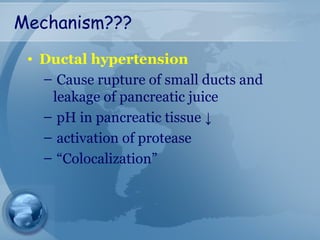 Mechanism???
• Ductal hypertension
– Cause rupture of small ducts and
leakage of pancreatic juice
– pH in pancreatic tissue ↓
– activation of protease
– “Colocalization”
 