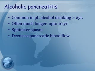 Alcoholic pancreatitis
• Common in pt. alcohol drinking > 2yr.
• Often much longer upto 10 yr.
• Sphincter spasm
• Decrease pancreatic blood flow
 