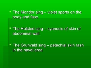  The Mondor sing – violet sports on theThe Mondor sing – violet sports on the
body and fasebody and fase
 The Holsted sing – cyanosis of skin ofThe Holsted sing – cyanosis of skin of
abdominal wallabdominal wall
 The Grunvald sing – petechial skin rashThe Grunvald sing – petechial skin rash
in the navel areain the navel area
 