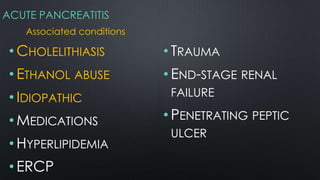 ACUTE PANCREATITIS
Associated conditions
• CHOLELITHIASIS
• ETHANOL ABUSE
• IDIOPATHIC
• MEDICATIONS
• HYPERLIPIDEMIA
• ERCP
• TRAUMA
• END-STAGE RENAL
FAILURE
• PENETRATING PEPTIC
ULCER
 