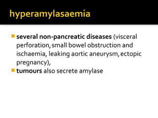 several non-pancreatic diseases (visceral 
perforation, small bowel obstruction and 
ischaemia, leaking aortic aneurysm, ectopic 
pregnancy), 
tumours also secrete amylase 
 