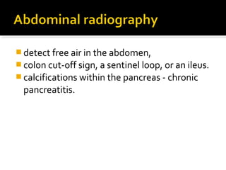detect free air in the abdomen, 
colon cut-off sign, a sentinel loop, or an ileus. 
calcifications within the pancreas - chronic 
pancreatitis. 
 